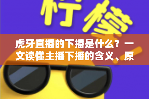 虎牙直播的下播是什么?一文读懂主播下播的含义、原因与观众常见疑问 虎牙直播的下播是什么?一文读懂主播下播的含义、原因与观众常见疑问