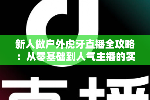 新人做户外虎牙直播全攻略：从零基础到人气主播的实用指南
