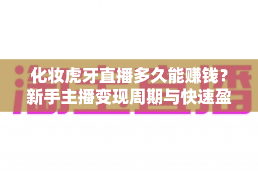 化妆虎牙直播多久能赚钱？新手主播变现周期与快速盈利全攻略