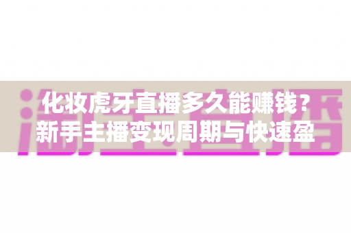 化妆虎牙直播多久能赚钱？新手主播变现周期与快速盈利全攻略