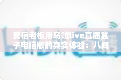 民宿老板用乌贼live直播盒子电脑版的真实体验：八间小房的满房逆袭之路