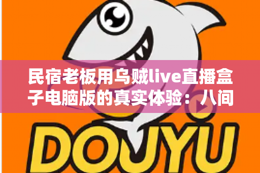 民宿老板用乌贼live直播盒子电脑版的真实体验：八间小房的满房逆袭之路