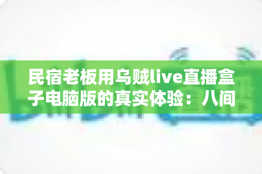 民宿老板用乌贼live直播盒子电脑版的真实体验：八间小房的满房逆袭之路