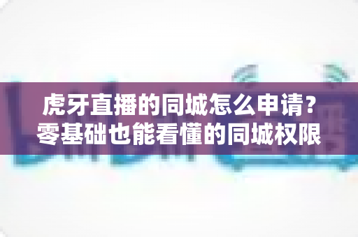 虎牙直播的同城怎么申请?零基础也能看懂的同城权限开通全攻略,助你抢占本地精准流量 虎牙直播的同城怎么申请?零基础也能看懂的同城权限开通全攻略,助你抢占本地精准流量