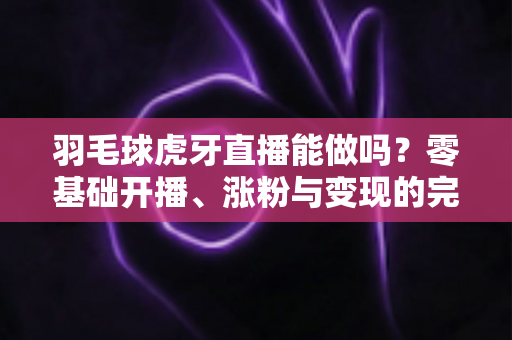 羽毛球虎牙直播能做吗?零基础开播、涨粉与变现的完整实操指南 羽毛球虎牙直播能做吗?零基础开播、涨粉与变现的完整实操指南