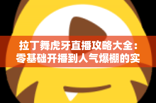 拉丁舞虎牙直播攻略大全:零基础开播到人气爆棚的实战指南 拉丁舞虎牙直播攻略大全:零基础开播到人气爆棚的实战指南