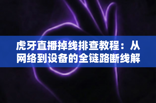 虎牙直播掉线排查教程:从网络到设备的全链路断线解决指南 虎牙直播掉线排查教程:从网络到设备的全链路断线解决指南
