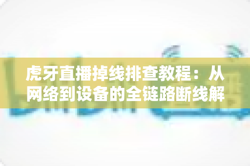 虎牙直播掉线排查教程:从网络到设备的全链路断线解决指南 虎牙直播掉线排查教程:从网络到设备的全链路断线解决指南