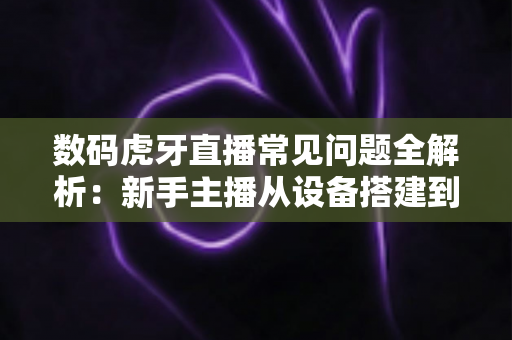 数码虎牙直播常见问题全解析:新手主播从设备搭建到变现运营的一站式避坑指南 数码虎牙直播常见问题全解析:新手主播从设备搭建到变现运营的一站式避坑指南