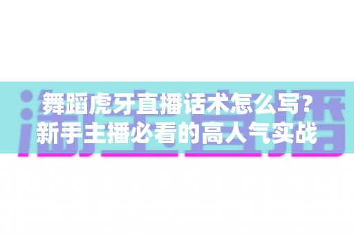 舞蹈虎牙直播话术怎么写?新手主播必看的高人气实战指南 舞蹈虎牙直播话术怎么写?新手主播必看的高人气实战指南