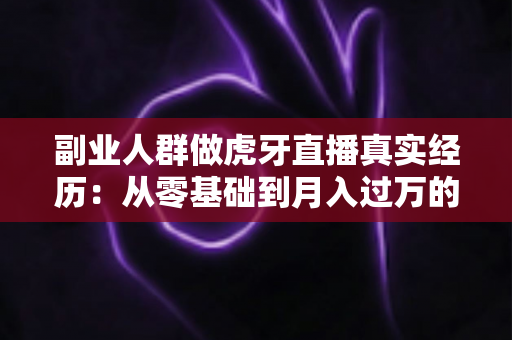 副业人群做虎牙直播真实经历:从零基础到月入过万的副业逆袭全记录 副业人群做虎牙直播真实经历:从零基础到月入过万的副业逆袭全记录