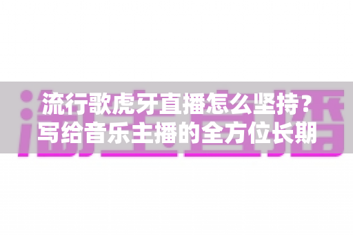 流行歌虎牙直播怎么坚持?写给音乐主播的全方位长期生存指南 流行歌虎牙直播怎么坚持?写给音乐主播的全方位长期生存指南