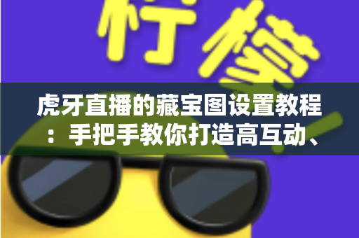 虎牙直播的藏宝图设置教程:手把手教你打造高互动、高人气的宝藏直播间 虎牙直播的藏宝图设置教程:手把手教你打造高互动、高人气的宝藏直播间