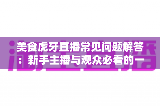 美食虎牙直播常见问题解答:新手主播与观众必看的一站式实用指南 美食虎牙直播常见问题解答:新手主播与观众必看的一站式实用指南