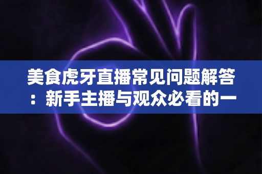 美食虎牙直播常见问题解答:新手主播与观众必看的一站式实用指南 美食虎牙直播常见问题解答:新手主播与观众必看的一站式实用指南