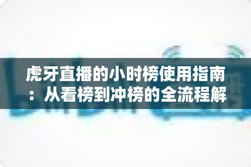 虎牙直播的小时榜使用指南:从看榜到冲榜的全流程解析 虎牙直播的小时榜使用指南:从看榜到冲榜的全流程解析