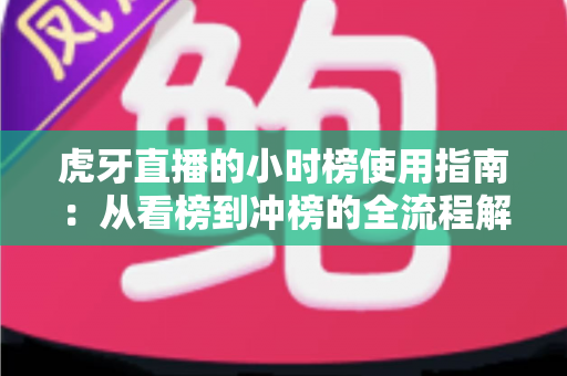 虎牙直播的小时榜使用指南：从看榜到冲榜的全流程解析