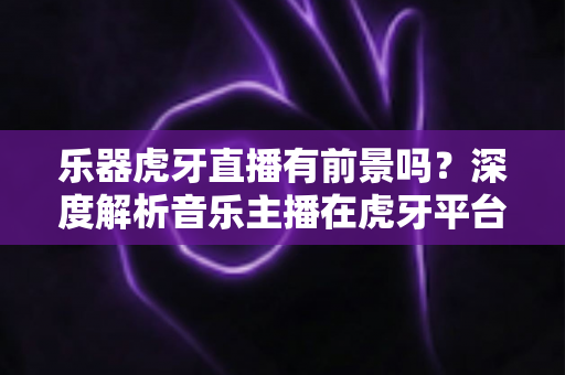 乐器虎牙直播有前景吗?深度解析音乐主播在虎牙平台的发展机遇与变现路径 乐器虎牙直播有前景吗?深度解析音乐主播在虎牙平台的发展机遇与变现路径