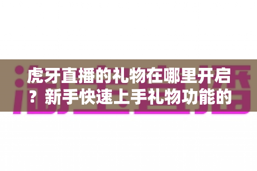 虎牙直播的礼物在哪里开启？新手快速上手礼物功能的全流程指南