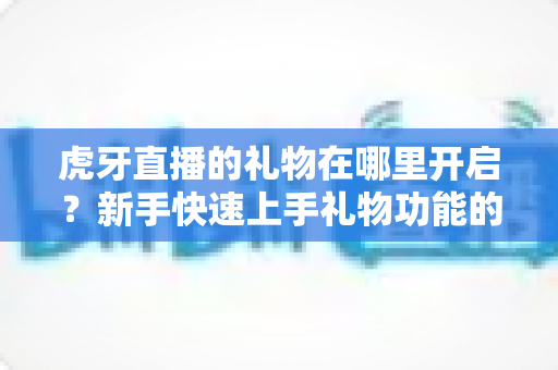虎牙直播的礼物在哪里开启？新手快速上手礼物功能的全流程指南