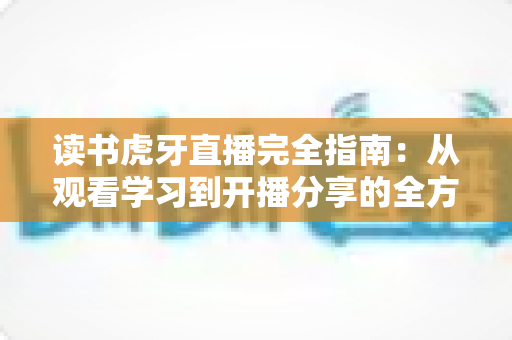 读书虎牙直播完全指南:从观看学习到开播分享的全方位攻略 读书虎牙直播完全指南:从观看学习到开播分享的全方位攻略