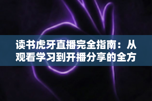 读书虎牙直播完全指南:从观看学习到开播分享的全方位攻略 读书虎牙直播完全指南:从观看学习到开播分享的全方位攻略