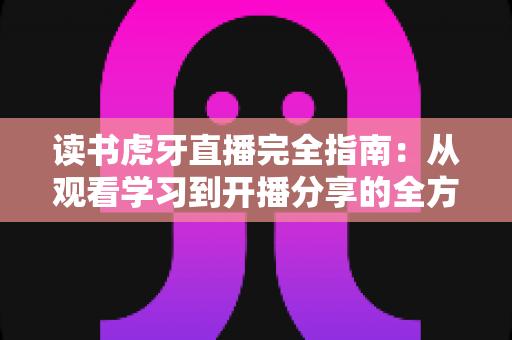 读书虎牙直播完全指南：从观看学习到开播分享的全方位攻略