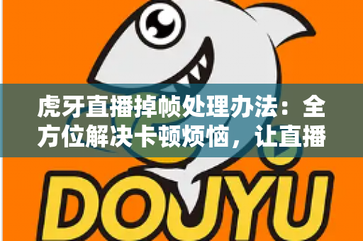 虎牙直播掉帧处理办法:全方位解决卡顿烦恼,让直播画面流畅如丝 虎牙直播掉帧处理办法:全方位解决卡顿烦恼,让直播画面流畅如丝