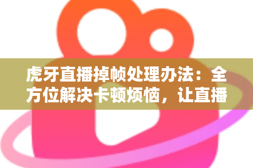 虎牙直播掉帧处理办法:全方位解决卡顿烦恼,让直播画面流畅如丝 虎牙直播掉帧处理办法:全方位解决卡顿烦恼,让直播画面流畅如丝