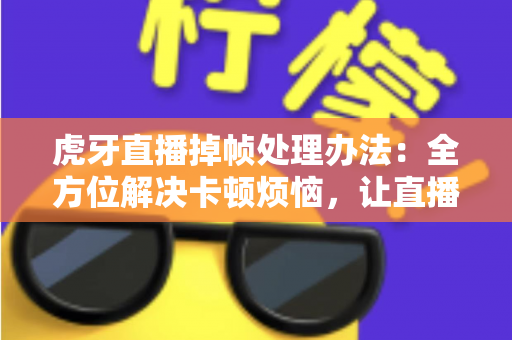 虎牙直播掉帧处理办法:全方位解决卡顿烦恼,让直播画面流畅如丝 虎牙直播掉帧处理办法:全方位解决卡顿烦恼,让直播画面流畅如丝