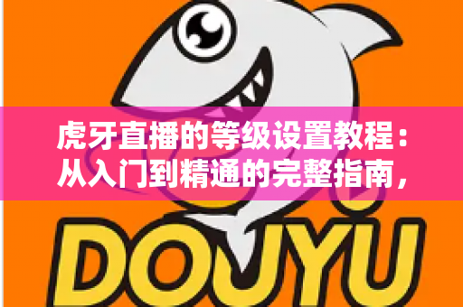 虎牙直播的等级设置教程:从入门到精通的完整指南,助你快速玩转等级体系 虎牙直播的等级设置教程:从入门到精通的完整指南,助你快速玩转等级体系