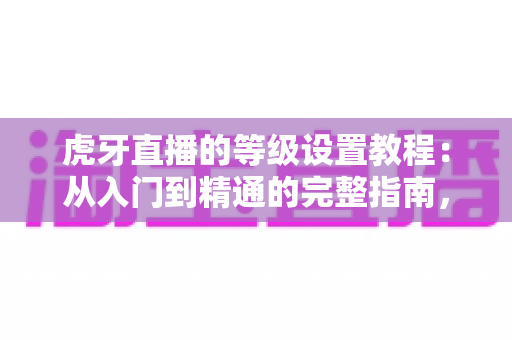 虎牙直播的等级设置教程:从入门到精通的完整指南,助你快速玩转等级体系 虎牙直播的等级设置教程:从入门到精通的完整指南,助你快速玩转等级体系