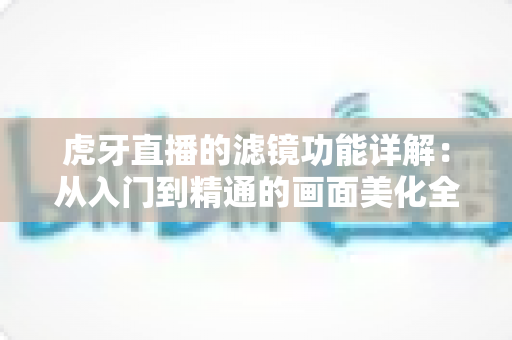 虎牙直播的滤镜功能详解：从入门到精通的画面美化全指南