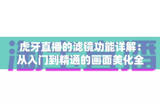 虎牙直播的滤镜功能详解：从入门到精通的画面美化全指南