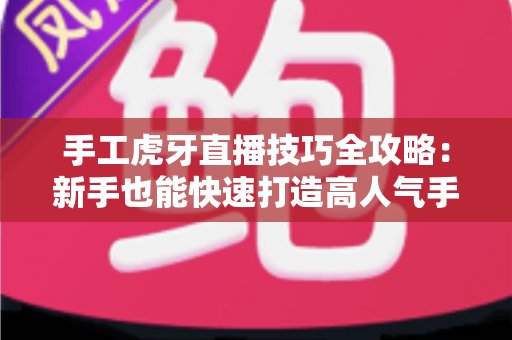 手工虎牙直播技巧全攻略：新手也能快速打造高人气手工直播间的实战指南