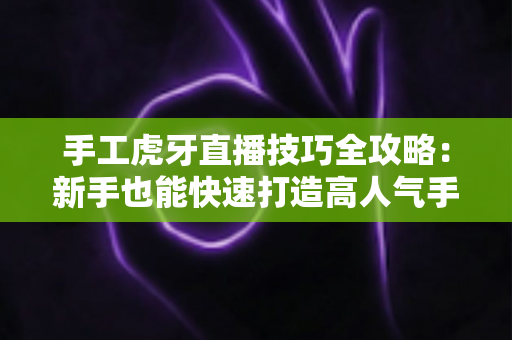 手工虎牙直播技巧全攻略：新手也能快速打造高人气手工直播间的实战指南