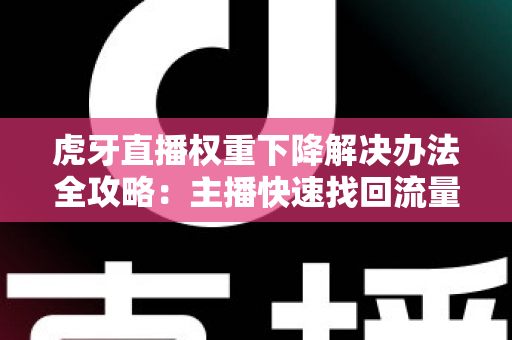 虎牙直播权重下降解决办法全攻略:主播快速找回流量与排名的实用指南 虎牙直播权重下降解决办法全攻略:主播快速找回流量与排名的实用指南