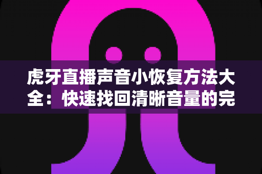 虎牙直播声音小恢复方法大全：快速找回清晰音量的完整实用指南