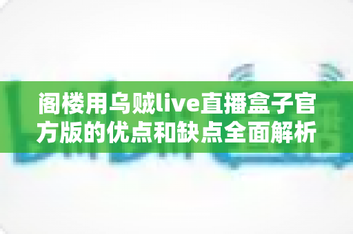 阁楼用乌贼live直播盒子官方版的优点和缺点全面解析:看完这篇再决定值不值得入手 阁楼用乌贼live直播盒子官方版的优点和缺点全面解析:看完这篇再决定值不值得入手