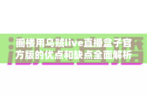 阁楼用乌贼live直播盒子官方版的优点和缺点全面解析:看完这篇再决定值不值得入手 阁楼用乌贼live直播盒子官方版的优点和缺点全面解析:看完这篇再决定值不值得入手