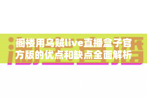 阁楼用乌贼live直播盒子官方版的优点和缺点全面解析：看完这篇再决定值不值得入手