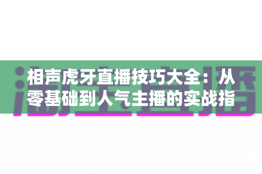 相声虎牙直播技巧大全：从零基础到人气主播的实战指南