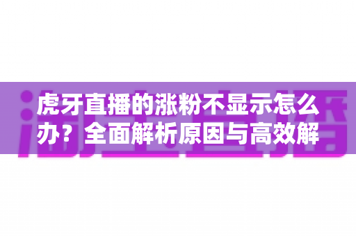 虎牙直播的涨粉不显示怎么办？全面解析原因与高效解决方案