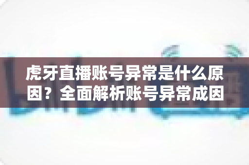 虎牙直播账号异常是什么原因?全面解析账号异常成因与实用解决指南 虎牙直播账号异常是什么原因?全面解析账号异常成因与实用解决指南