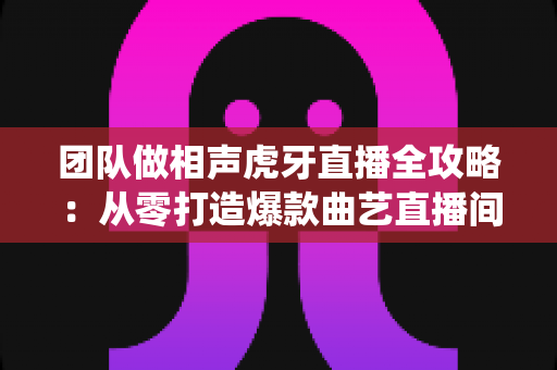 团队做相声虎牙直播全攻略:从零打造爆款曲艺直播间,实现传统艺术的流量突围 团队做相声虎牙直播全攻略:从零打造爆款曲艺直播间,实现传统艺术的流量突围