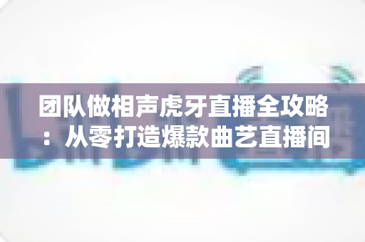 团队做相声虎牙直播全攻略:从零打造爆款曲艺直播间,实现传统艺术的流量突围 团队做相声虎牙直播全攻略:从零打造爆款曲艺直播间,实现传统艺术的流量突围