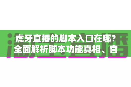 虎牙直播的脚本入口在哪?全面解析脚本功能真相、官方工具入口与安全使用指南 虎牙直播的脚本入口在哪?全面解析脚本功能真相、官方工具入口与安全使用指南
