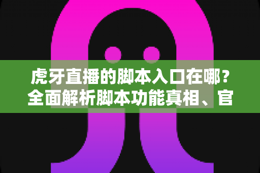 虎牙直播的脚本入口在哪？全面解析脚本功能真相、官方工具入口与安全使用指南