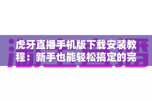虎牙直播手机版下载安装教程：新手也能轻松搞定的完整指南