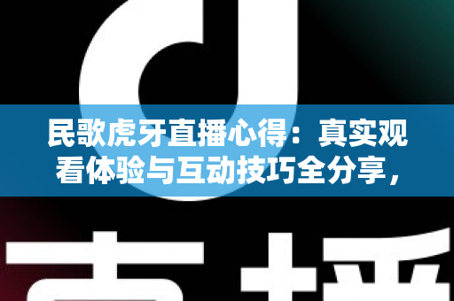 民歌虎牙直播心得:真实观看体验与互动技巧全分享,带你走进民歌直播间的独特魅力世界 民歌虎牙直播心得:真实观看体验与互动技巧全分享,带你走进民歌直播间的独特魅力世界